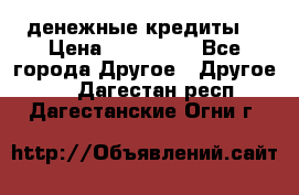 денежные кредиты! › Цена ­ 500 000 - Все города Другое » Другое   . Дагестан респ.,Дагестанские Огни г.